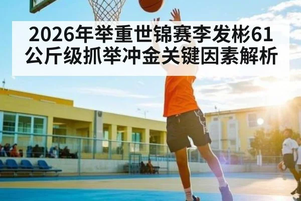 2026年举重世锦赛李发彬61公斤级抓举冲金关键因素解析 - Crowns Sports