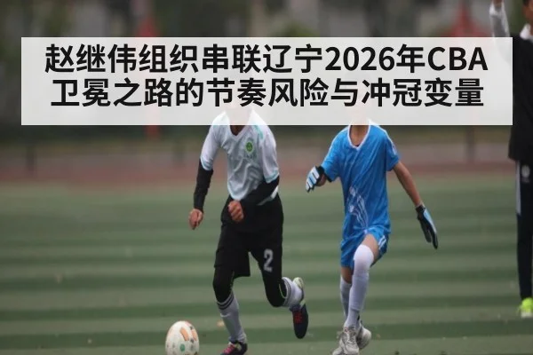 赵继伟组织串联辽宁2026年CBA卫冕之路的节奏风险与冲冠变量 | Crowns Sports
