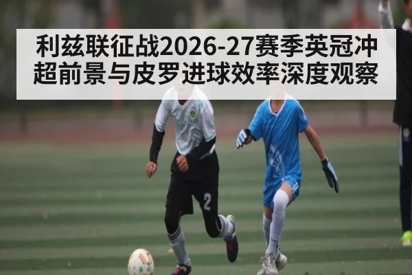 利兹联征战2026-27赛季英冠冲超前景与皮罗进球效率深度观察 | Crowns Sports