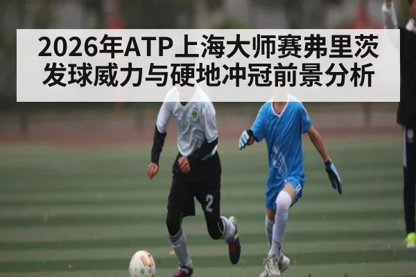2026年ATP上海大师赛弗里茨发球威力与硬地冲冠前景分析