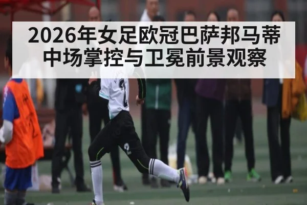 2026年女足欧冠巴萨邦马蒂中场掌控与卫冕前景观察(Crowns Sports)